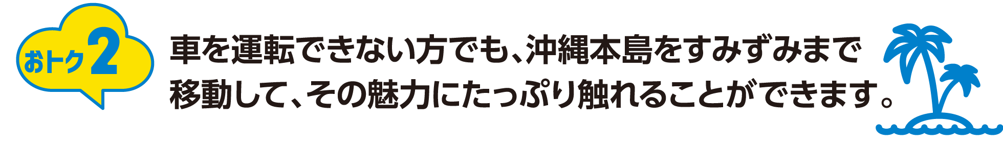 おトク2：車を運転できない方でも、沖縄本島をすみずみまで移動して、その魅力にたっぷり触れることができます。