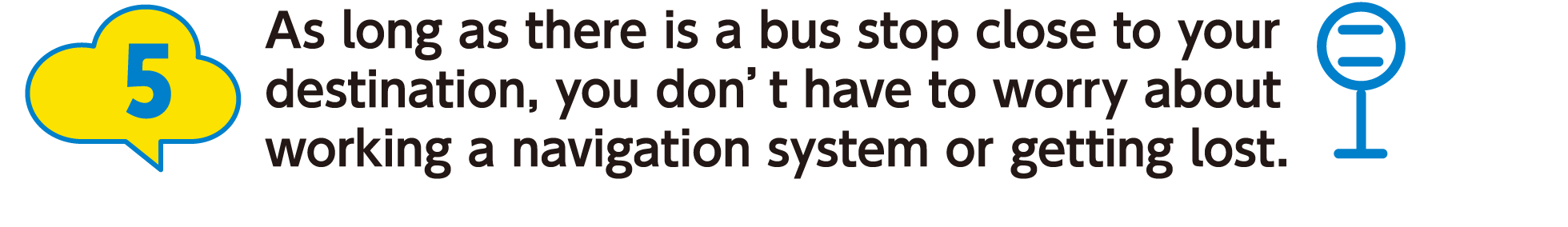 5:As long as there is a bus stop close to your destination, you don’t have to worry about working a navigation system or getting lost.