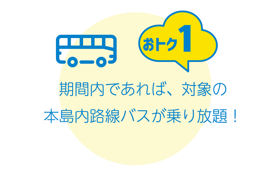 おトク1：期間内であれば、対象の本島内路線バスが乗り放題！