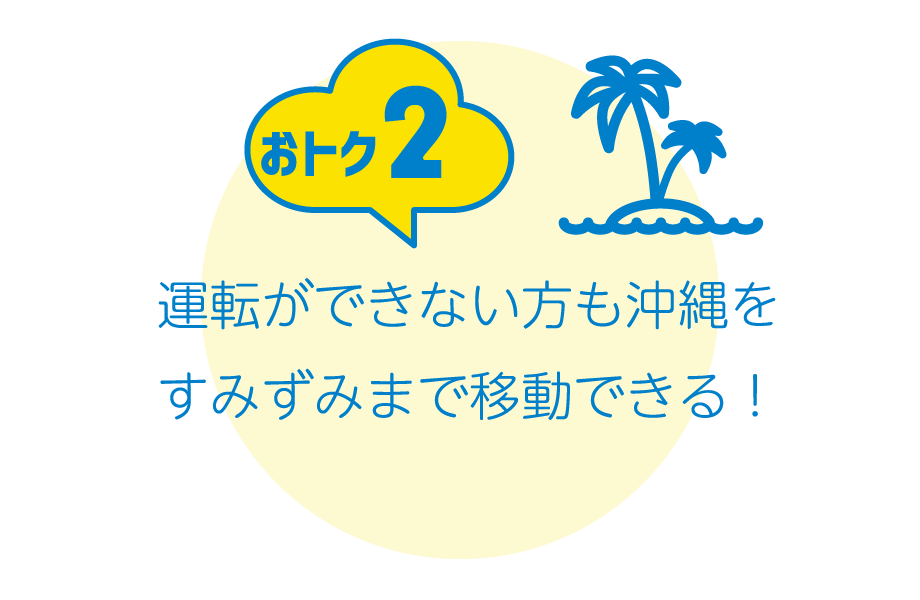 おトク2：運転ができない方も沖縄をすみずみまで移動できる！