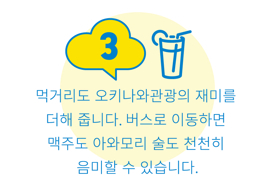 3:먹거리도 오키나와관광의 재미를 더해 줍니다. 버스로 이동하면 맥주도 아와모리 술도 천천히 음미할 수 있습니다.