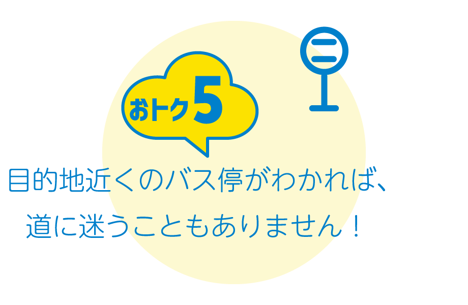 おトク5：目的地近くのバス停がわかれば、道に迷うこともありません！